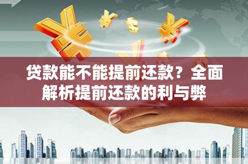 黔西南贷款能不能提前还款？全面解析提前还款的利与弊