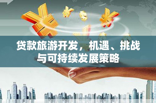 黔西南贷款旅游开发，机遇、挑战与可持续发展策略