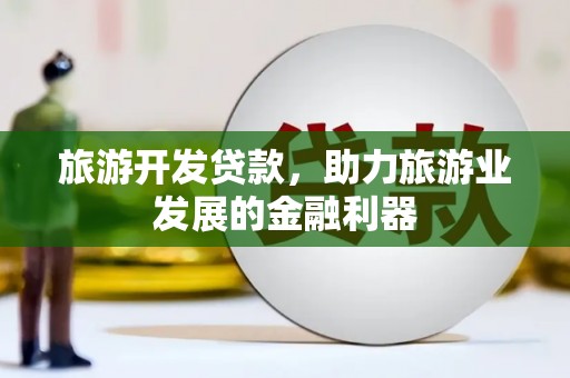 黔西南旅游开发贷款，助力旅游业发展的金融利器