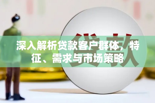 黔西南深入解析贷款客户群体，特征、需求与市场策略