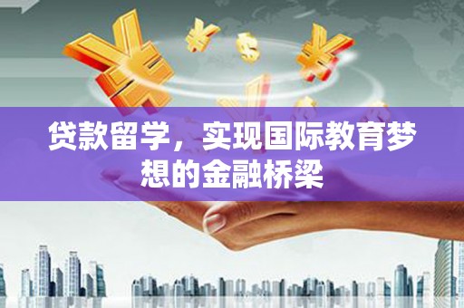 黔西南贷款留学，实现国际教育梦想的金融桥梁