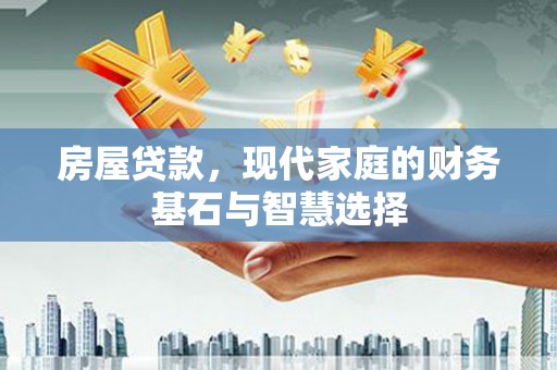 黔西南房屋贷款，现代家庭的财务基石与智慧选择