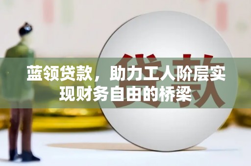 黔西南蓝领贷款，助力工人阶层实现财务自由的桥梁