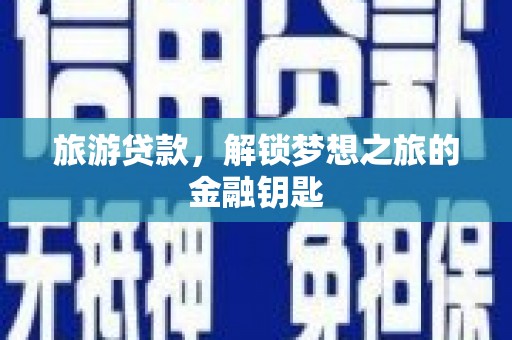 黔西南旅游贷款，解锁梦想之旅的金融钥匙