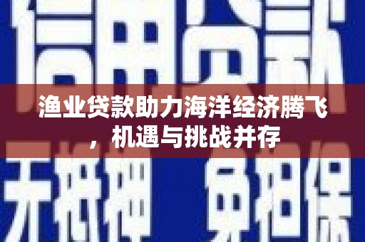 黔西南渔业贷款助力海洋经济腾飞，机遇与挑战并存