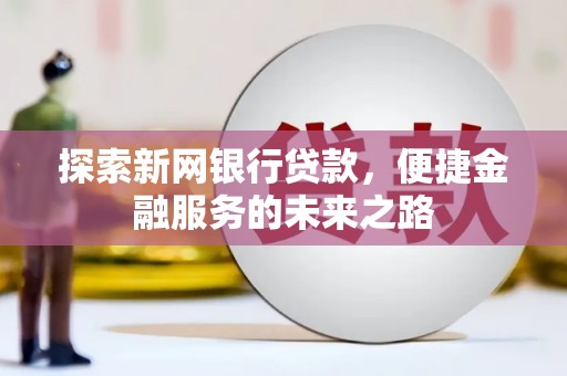 黔西南探索新网银行贷款，便捷金融服务的未来之路
