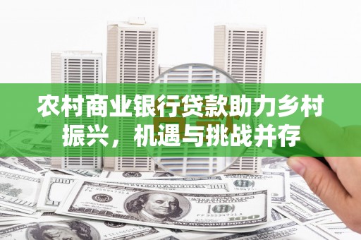 黔西南农村商业银行贷款助力乡村振兴，机遇与挑战并存