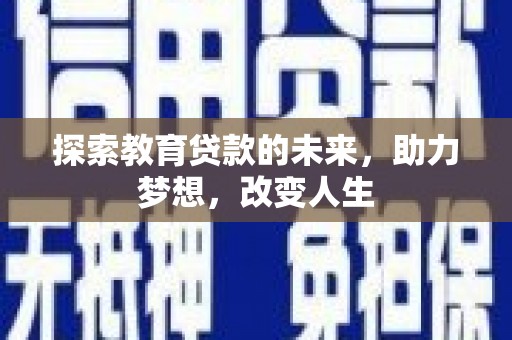 黔西南探索教育贷款的未来，助力梦想，改变人生