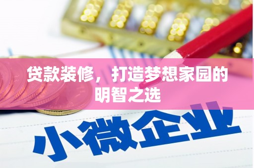 黔西南贷款装修，打造梦想家园的明智之选
