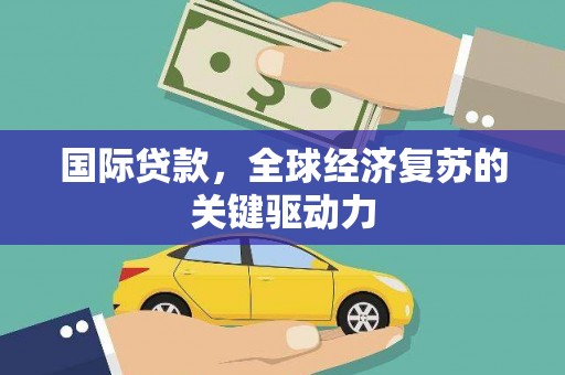 黔西南国际贷款，全球经济复苏的关键驱动力