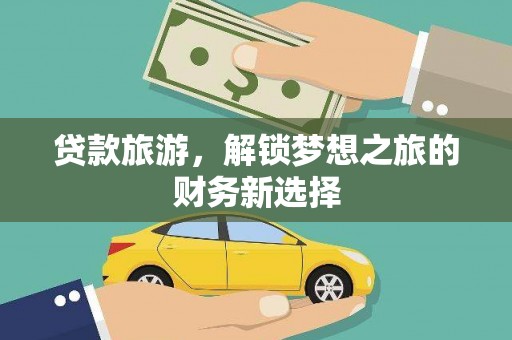黔西南贷款旅游，解锁梦想之旅的财务新选择