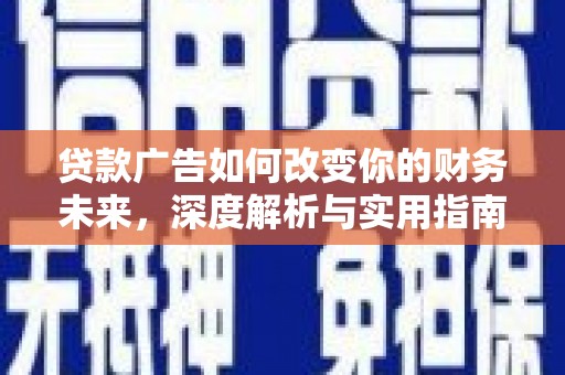 黔西南贷款广告如何改变你的财务未来，深度解析与实用指南