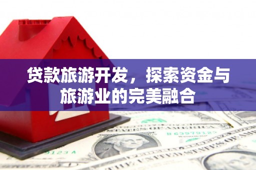 黔西南贷款旅游开发，探索资金与旅游业的完美融合