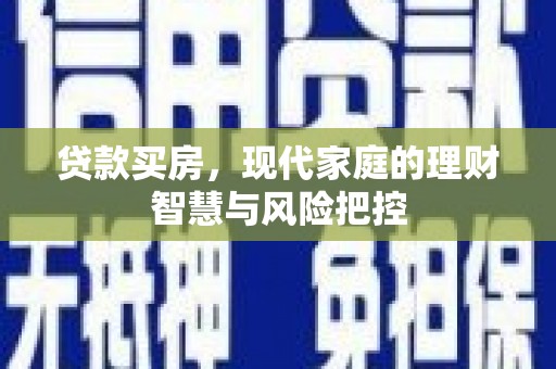 黔西南贷款买房，现代家庭的理财智慧与风险把控