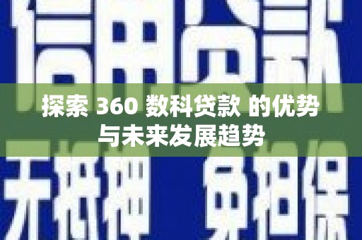 黔西南探索 360 数科贷款 的优势与未来发展趋势
