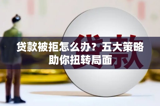 黔西南贷款被拒怎么办？五大策略助你扭转局面