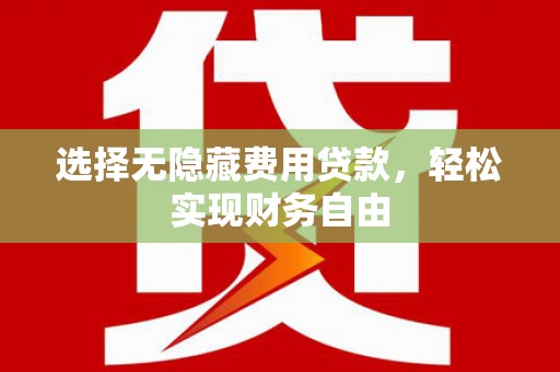 黔西南选择无隐藏费用贷款，轻松实现财务自由
