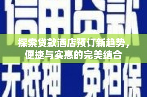 黔西南探索贷款酒店预订新趋势，便捷与实惠的完美结合