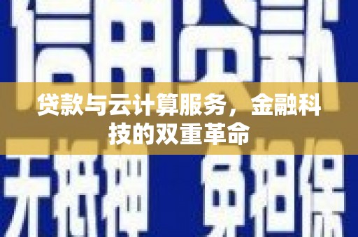 黔西南贷款与云计算服务，金融科技的双重革命