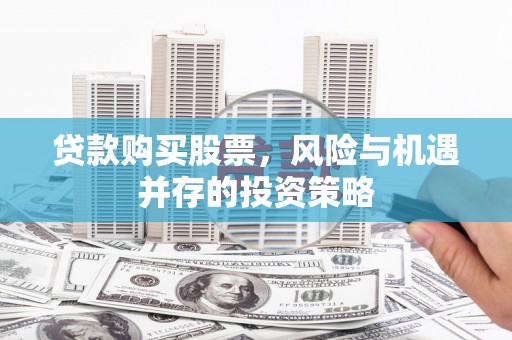 黔西南贷款购买股票，风险与机遇并存的投资策略
