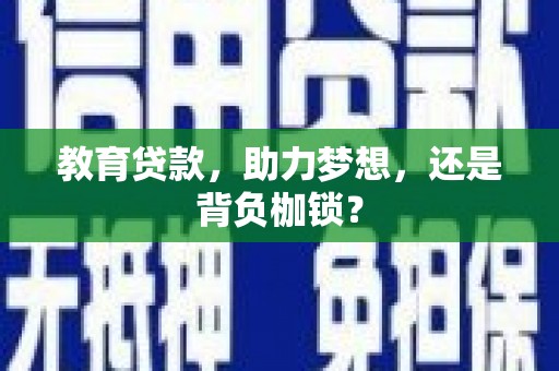黔西南教育贷款，助力梦想，还是背负枷锁？