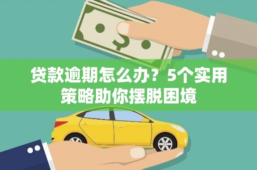 黔西南贷款逾期怎么办？5个实用策略助你摆脱困境