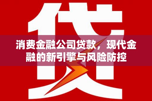 黔西南消费金融公司贷款，现代金融的新引擎与风险防控