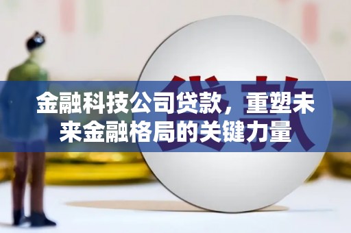 黔西南金融科技公司贷款，重塑未来金融格局的关键力量