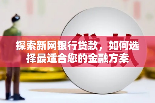 黔西南探索新网银行贷款，如何选择最适合您的金融方案