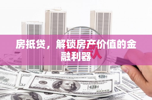 黔西南房抵贷，解锁房产价值的金融利器