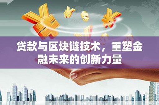 黔西南贷款与区块链技术，重塑金融未来的创新力量
