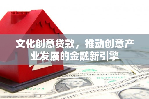 黔西南文化创意贷款，推动创意产业发展的金融新引擎