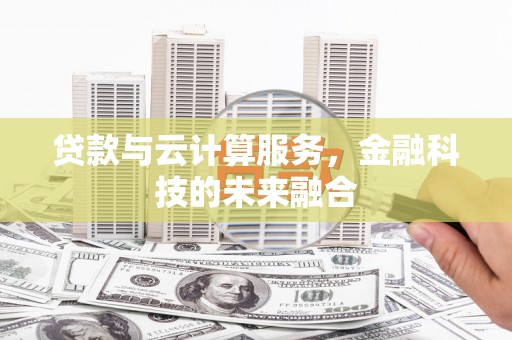 黔西南贷款与云计算服务，金融科技的未来融合