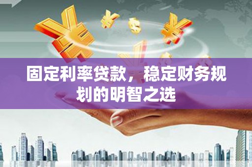 黔西南固定利率贷款，稳定财务规划的明智之选