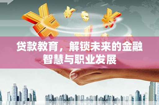 黔西南贷款教育，解锁未来的金融智慧与职业发展