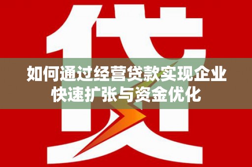 黔西南如何通过经营贷款实现企业快速扩张与资金优化