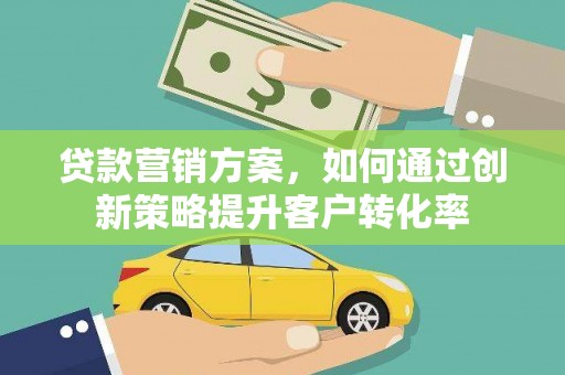黔西南贷款营销方案，如何通过创新策略提升客户转化率
