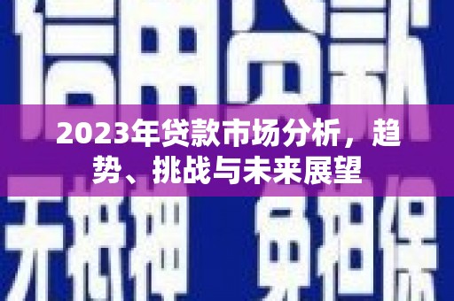 黔西南2023年贷款市场分析，趋势、挑战与未来展望