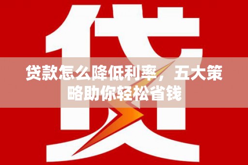 黔西南贷款怎么降低利率，五大策略助你轻松省钱