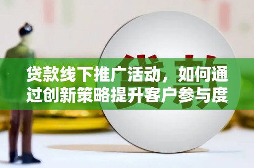 黔西南贷款线下推广活动，如何通过创新策略提升客户参与度