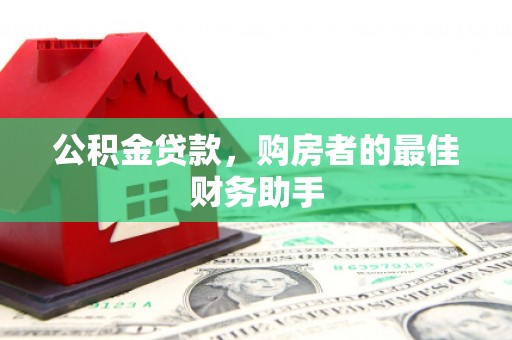 黔西南公积金贷款，购房者的最佳财务助手