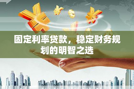 黔西南固定利率贷款，稳定财务规划的明智之选
