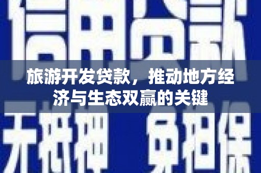 黔西南旅游开发贷款，推动地方经济与生态双赢的关键