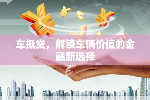 黔西南车抵贷，解锁车辆价值的金融新选择
