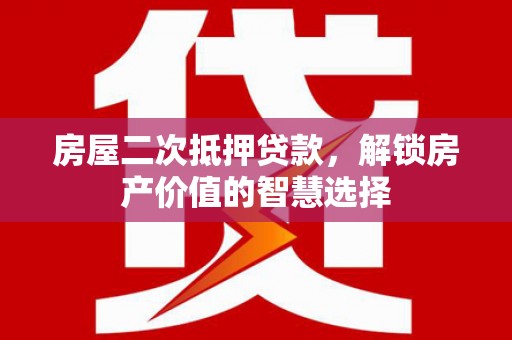 黔西南房屋二次抵押贷款，解锁房产价值的智慧选择