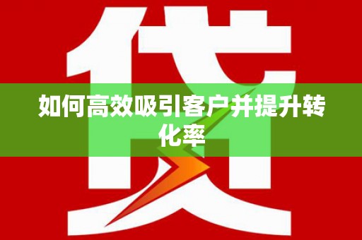 黔西南如何高效吸引客户并提升转化率