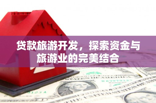 黔西南贷款旅游开发，探索资金与旅游业的完美结合