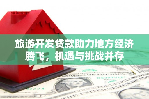 黔西南旅游开发贷款助力地方经济腾飞，机遇与挑战并存