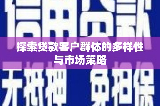 黔西南探索贷款客户群体的多样性与市场策略