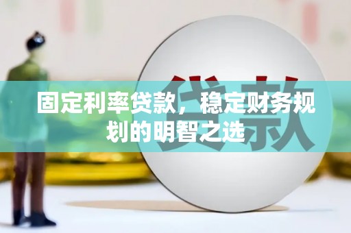 黔西南固定利率贷款，稳定财务规划的明智之选